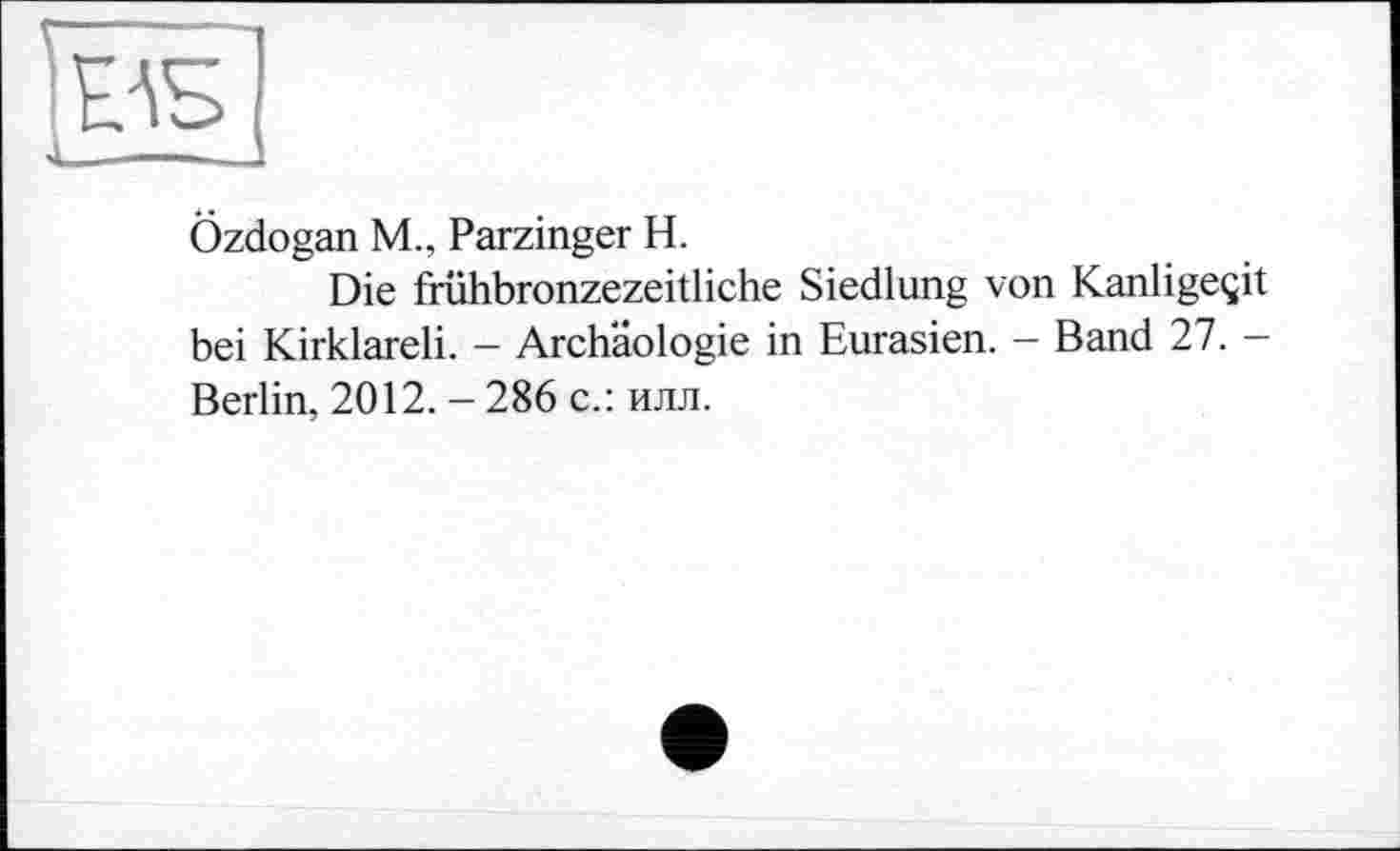 ﻿Özdogan M., Parzinger H.
Die frühbronzezeitliche Siedlung von Kanligeçit bei Kirklareli. - Archäologie in Eurasien. - Band 27. -Berlin, 2012. - 286 с.: илл.